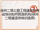 徐州二级公路工程建造师考试培训如何挑选机构(徐州二级建造师培训选择)