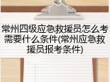 常州四级应急救援员怎么考需要什么条件(常州应急救援员报考条件)