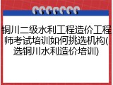铜川二级水利工程造价工程师考试培训如何挑选机构(选铜川水利造价培训)