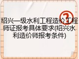 绍兴一级水利工程造价工程师证报考具体要求(绍兴水利造价师报考条件)