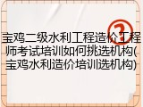 宝鸡二级水利工程造价工程师考试培训如何挑选机构(宝鸡水利造价培训选机构)