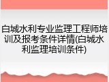 白城水利专业监理工程师培训及报考条件详情(白城水利监理培训条件)