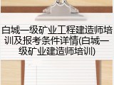 白城一级矿业工程建造师培训及报考条件详情(白城一级矿业建造师培训)