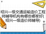 绍兴一级交通运输造价工程师辅导机构有哪些哪家好(绍兴一级造价师辅导)