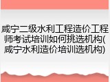 咸宁二级水利工程造价工程师考试培训如何挑选机构(咸宁水利造价培训选机构)