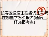 长寿区通信工程咨询工程师在哪里学怎么报名(通信工程师报考点)