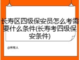 长寿区四级保安员怎么考需要什么条件(长寿考四级保安条件)