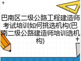巴南区二级公路工程建造师考试培训如何挑选机构(巴南二级公路建造师培训选机构)