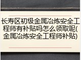 长寿区初级金属冶炼安全工程师有补贴吗怎么领取呢(金属冶炼安全工程师补贴)