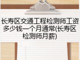 长寿区交通工程检测师工资多少钱一个月通常(长寿区检测师月薪)