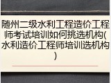 随州二级水利工程造价工程师考试培训如何挑选机构(水利造价工程师培训选机构)