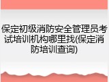 保定初级消防安全管理员考试培训机构哪里找(保定消防培训查询)