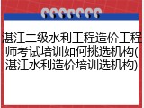 湛江二级水利工程造价工程师考试培训如何挑选机构(湛江水利造价培训选机构)