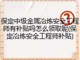 保定中级金属冶炼安全工程师有补贴吗怎么领取呢(保定冶炼安全工程师补贴)