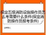 保定五级消防设施操作员怎么考需要什么条件(保定消防操作员报考条件)