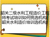 韶关二级水利工程造价工程师考试培训如何挑选机构(韶关水利造价培训选机构)