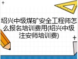 绍兴中级煤矿安全工程师怎么报名培训费用(绍兴中级注安师培训费)