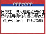 牡丹江一级交通运输造价工程师辅导机构有哪些哪家好(牡丹江造价工程师培训)