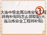 大连中级金属冶炼安全工程师有补贴吗怎么领取呢(大连冶炼安全工程师补贴)