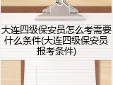 大连四级保安员怎么考需要什么条件(大连四级保安员报考条件)