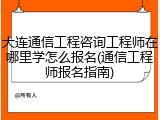 大连通信工程咨询工程师在哪里学怎么报名(通信工程师报名指南)
