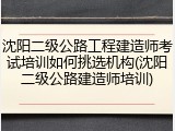 沈阳二级公路工程建造师考试培训如何挑选机构(沈阳二级公路建造师培训)