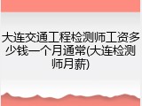 大连交通工程检测师工资多少钱一个月通常(大连检测师月薪)