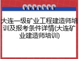 大连一级矿业工程建造师培训及报考条件详情(大连矿业建造师培训)