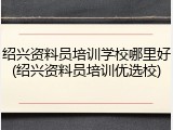 绍兴资料员培训学校哪里好(绍兴资料员培训优选校)
