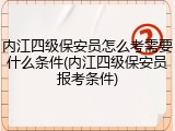 内江四级保安员怎么考需要什么条件(内江四级保安员报考条件)