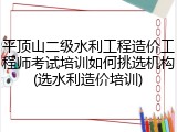 平顶山二级水利工程造价工程师考试培训如何挑选机构(选水利造价培训)