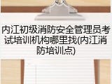 内江初级消防安全管理员考试培训机构哪里找(内江消防培训点)