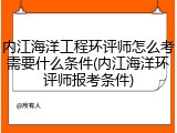 内江海洋工程环评师怎么考需要什么条件(内江海洋环评师报考条件)