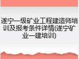 遂宁一级矿业工程建造师培训及报考条件详情(遂宁矿业一建培训)