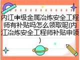 内江中级金属冶炼安全工程师有补贴吗怎么领取呢(内江冶炼安全工程师补贴申领)