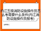 内江五级消防设施操作员怎么考需要什么条件(内江消防设施操作员报考)