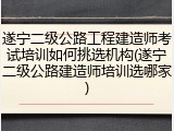 遂宁二级公路工程建造师考试培训如何挑选机构(遂宁二级公路建造师培训选哪家)