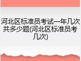 河北区标准员考试一年几次共多少题(河北区标准员考几次)