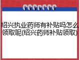 绍兴执业药师有补贴吗怎么领取呢(绍兴药师补贴领取)