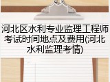 河北区水利专业监理工程师考试时间地点及费用(河北水利监理考情)