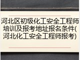 河北区初级化工安全工程师培训及报考地址报名条件(河北化工安全工程师报考)