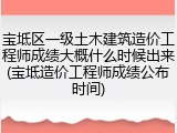 宝坻区一级土木建筑造价工程师成绩大概什么时候出来(宝坻造价工程师成绩公布时间)