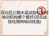 河北区公路水运试验检测师培训机构哪个最好(河北试验检测师培训优选)
