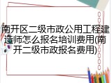 南开区二级市政公用工程建造师怎么报名培训费用(南开二级市政报名费用)