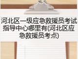 河北区一级应急救援员考试指导中心哪里有(河北区应急救援员考点)