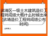 武清区一级土木建筑造价工程师成绩大概什么时候出来(武清造价工程师成绩公布时间)