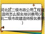 河北区二级市政公用工程建造师怎么报名培训费用(河北二级市政建造师报名费用)