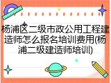 杨浦区二级市政公用工程建造师怎么报名培训费用(杨浦二级建造师培训)