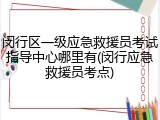 闵行区一级应急救援员考试指导中心哪里有(闵行应急救援员考点)