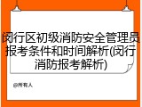 闵行区初级消防安全管理员报考条件和时间解析(闵行消防报考解析)